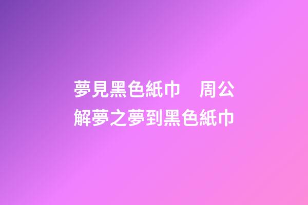 夢見黑色紙巾　周公解夢之夢到黑色紙巾